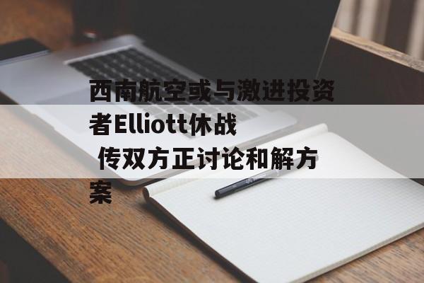 西南航空或与激进投资者Elliott休战 传双方正讨论和解方案 西南航空或与激进投资者Elliott休战 传双方正讨论和解方案