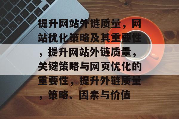 提升网站外链质量,网站优化策略及其重要性,提升网站外链质量,关键策略与网页优化的重要性,提升外链质量,策略、因素与价值 提升网站外链质量,网站优化策略及其重要性,提升网站外链质量,关键策略与网页优化的重要性,提升外链质量,策略、因素与价值