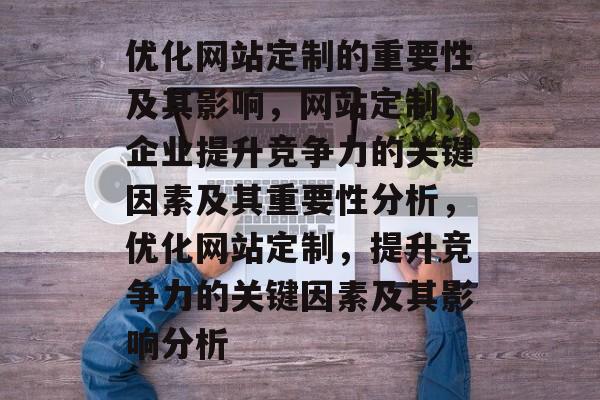 优化网站定制的重要性及其影响,网站定制,企业提升竞争力的关键因素及其重要性分析,优化网站定制,提升竞争力的关键因素及其影响分析 优化网站定制的重要性及其影响,网站定制,企业提升竞争力的关键因素及其重要性分析,优化网站定制,提升竞争力的关键因素及其影响分析