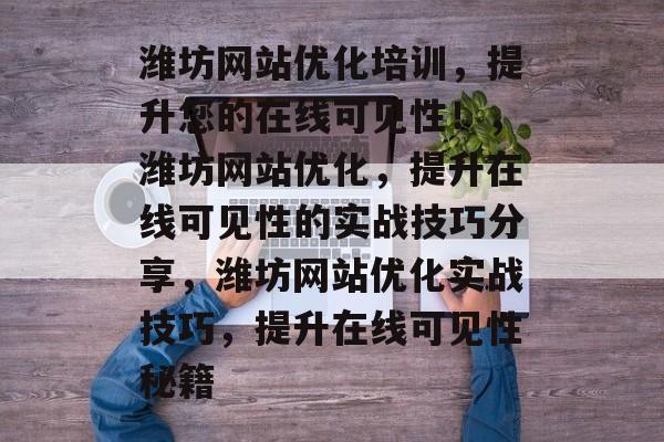潍坊网站优化培训,提升您的在线可见性!,潍坊网站优化,提升在线可见性的实战技巧分享,潍坊网站优化实战技巧,提升在线可见性秘籍 潍坊网站优化培训,提升您的在线可见性!,潍坊网站优化,提升在线可见性的实战技巧分享,潍坊网站优化实战技巧,提升在线可见性秘籍
