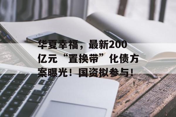 华夏幸福,最新200亿元“置换带”化债方案曝光!国资拟参与! 华夏幸福,最新200亿元“置换带”化债方案曝光!国资拟参与!