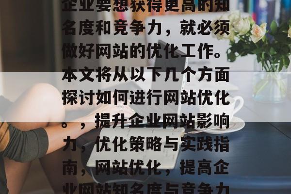 在当今信息化社会中,企业要想获得更高的知名度和竞争力,就必须做好网站的优化工作。本文将从以下几个方面探讨如何进行网站优化。,提升企业网站影响力,优化策略与实践指南,网站优化,提高企业网站知名度与竞争力的策略与实践指南 在当今信息化社会中,企业要想获得更高的知名度和竞争力,就必须做好网站的优化工作。本文将从以下几个方面探讨如何进行网站优化。,提升企业网站影响力,优化策略与实践指南,网站优化,提高企业网站知名度与竞争力的策略与实践指南