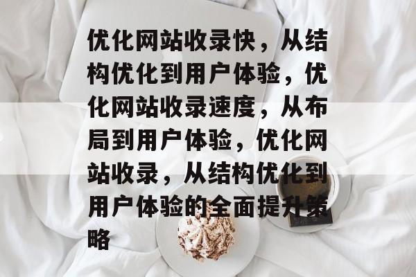 优化网站收录快,从结构优化到用户体验,优化网站收录速度,从布局到用户体验,优化网站收录,从结构优化到用户体验的全面提升策略 优化网站收录快,从结构优化到用户体验,优化网站收录速度,从布局到用户体验,优化网站收录,从结构优化到用户体验的全面提升策略