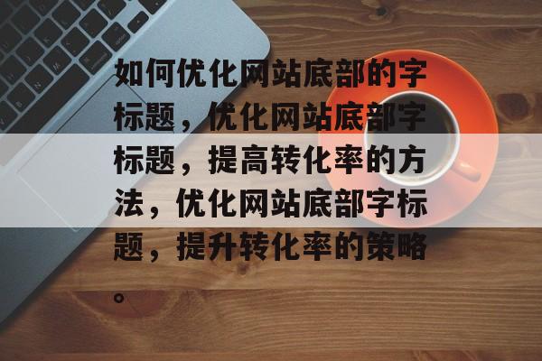 如何优化网站底部的字标题,优化网站底部字标题,提高转化率的方法,优化网站底部字标题,提升转化率的策略。 如何优化网站底部的字标题,优化网站底部字标题,提高转化率的方法,优化网站底部字标题,提升转化率的策略。