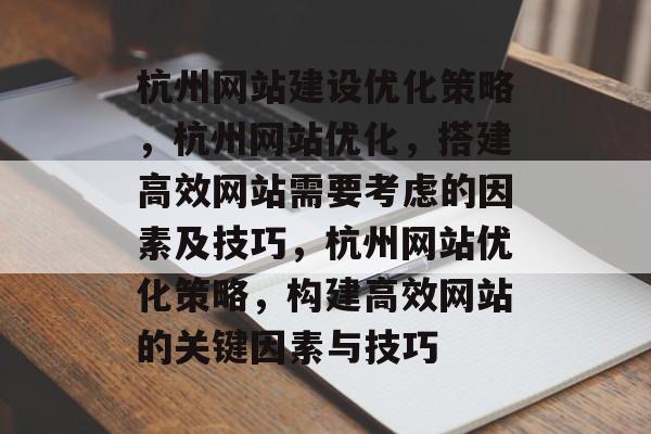杭州网站建设优化策略,杭州网站优化,搭建高效网站需要考虑的因素及技巧,杭州网站优化策略,构建高效网站的关键因素与技巧 杭州网站建设优化策略,杭州网站优化,搭建高效网站需要考虑的因素及技巧,杭州网站优化策略,构建高效网站的关键因素与技巧