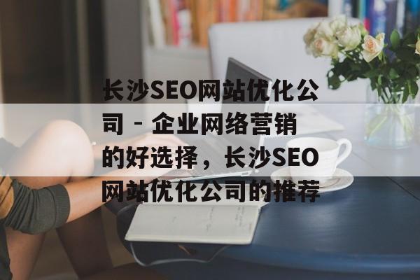 长沙SEO网站优化公司 - 企业网络营销的好选择,长沙SEO网站优化公司的推荐 长沙SEO网站优化公司 - 企业网络营销的好选择,长沙SEO网站优化公司的推荐