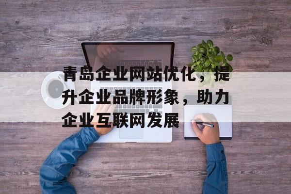 青岛企业网站优化,提升企业品牌形象,助力企业互联网发展 青岛企业网站优化,提升企业品牌形象,助力企业互联网发展