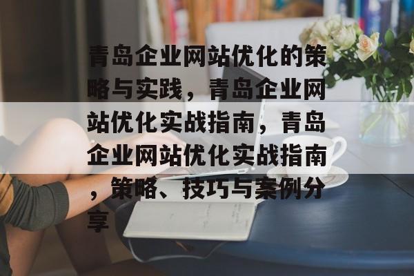 青岛企业网站优化的策略与实践,青岛企业网站优化实战指南,青岛企业网站优化实战指南,策略、技巧与案例分享 青岛企业网站优化的策略与实践,青岛企业网站优化实战指南,青岛企业网站优化实战指南,策略、技巧与案例分享