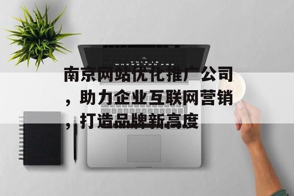 南京网站优化推广公司,助力企业互联网营销,打造品牌新高度 南京网站优化推广公司,助力企业互联网营销,打造品牌新高度