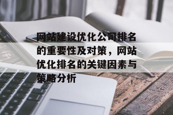 网站建设优化公司排名的重要性及对策,网站优化排名的关键因素与策略分析 网站建设优化公司排名的重要性及对策,网站优化排名的关键因素与策略分析