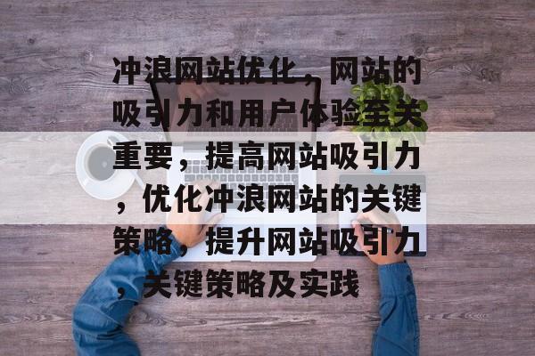 冲浪网站优化，网站的吸引力和用户体验至关重要，提高网站吸引力，优化冲浪网站的关键策略，提升网站吸引力，关键策略及实践