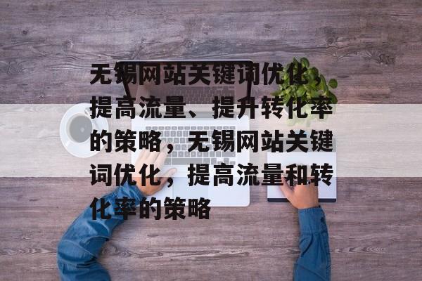 无锡网站关键词优化,提高流量、提升转化率的策略,无锡网站关键词优化,提高流量和转化率的策略 无锡网站关键词优化,提高流量、提升转化率的策略,无锡网站关键词优化,提高流量和转化率的策略
