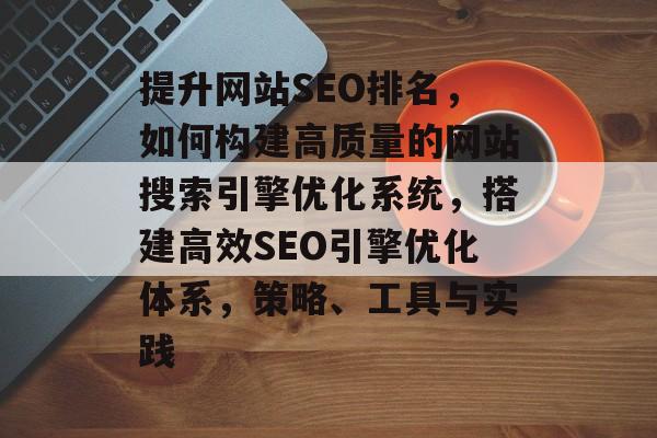 提升网站SEO排名,如何构建高质量的网站搜索引擎优化系统,搭建高效SEO引擎优化体系,策略、工具与实践 提升网站SEO排名,如何构建高质量的网站搜索引擎优化系统,搭建高效SEO引擎优化体系,策略、工具与实践