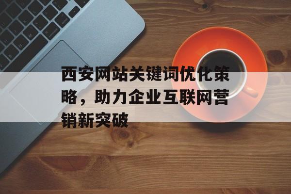 西安网站关键词优化策略,助力企业互联网营销新突破 西安网站关键词优化策略,助力企业互联网营销新突破