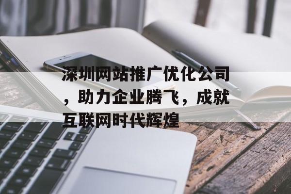 深圳网站推广优化公司,助力企业腾飞,成就互联网时代辉煌 深圳网站推广优化公司,助力企业腾飞,成就互联网时代辉煌