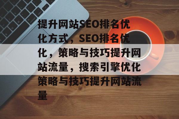 提升网站SEO排名优化方式,SEO排名优化,策略与技巧提升网站流量,搜索引擎优化策略与技巧提升网站流量 提升网站SEO排名优化方式,SEO排名优化,策略与技巧提升网站流量,搜索引擎优化策略与技巧提升网站流量