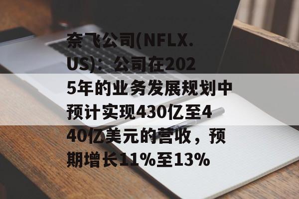 奈飞公司(NFLX.US):公司在2025年的业务发展规划中预计实现430亿至440亿美元的营收,预期增长11%至13% 奈飞公司(NFLX.US):公司在2025年的业务发展规划中预计实现430亿至440亿美元的营收,预期增长11%至13%