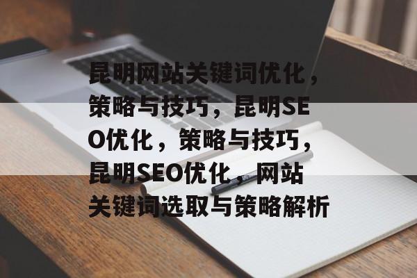 昆明网站关键词优化，策略与技巧，昆明SEO优化，策略与技巧，昆明SEO优化，网站关键词选取与策略解析
