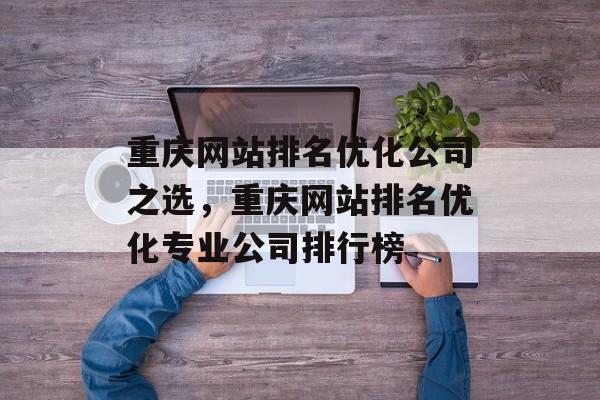 重庆网站排名优化公司之选，重庆网站排名优化专业公司排行榜