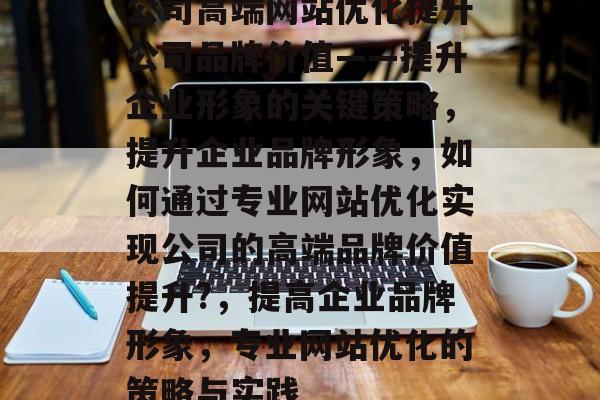 公司高端网站优化提升公司品牌价值——提升企业形象的关键策略，提升企业品牌形象，如何通过专业网站优化实现公司的高端品牌价值提升?，提高企业品牌形象，专业网站优化的策略与实践