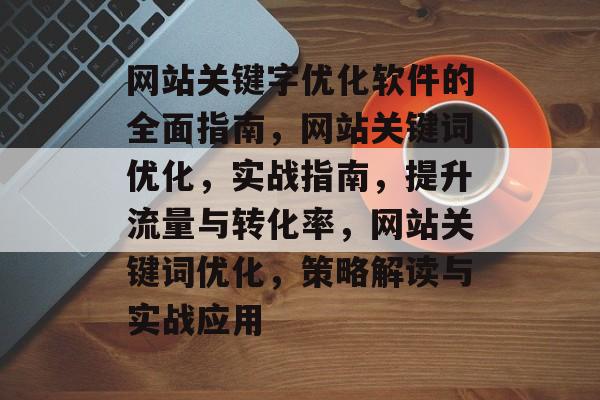 网站关键字优化软件的全面指南，网站关键词优化，实战指南，提升流量与转化率，网站关键词优化，策略解读与实战应用