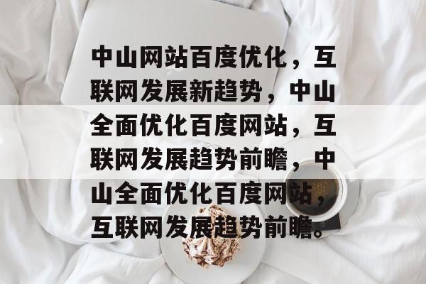 中山网站百度优化，互联网发展新趋势，中山全面优化百度网站，互联网发展趋势前瞻，中山全面优化百度网站，互联网发展趋势前瞻。