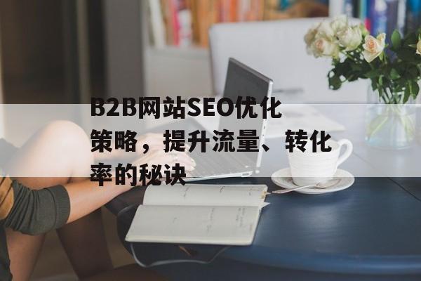 B2B网站SEO优化策略,提升流量、转化率的秘诀 B2B网站SEO优化策略,提升流量、转化率的秘诀