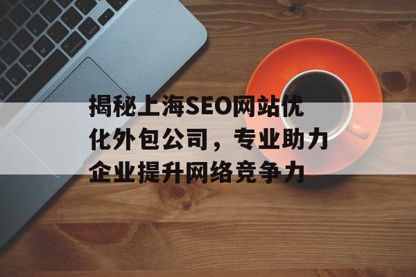 揭秘上海SEO网站优化外包公司,专业助力企业提升网络竞争力 揭秘上海SEO网站优化外包公司,专业助力企业提升网络竞争力