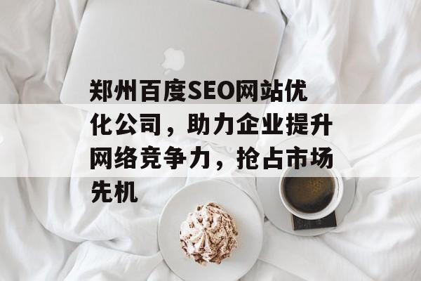 郑州百度SEO网站优化公司,助力企业提升网络竞争力,抢占市场先机 郑州百度SEO网站优化公司,助力企业提升网络竞争力,抢占市场先机