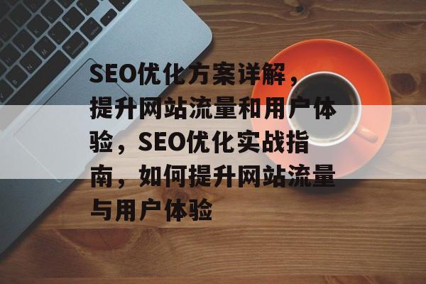 SEO优化方案详解,提升网站流量和用户体验,SEO优化实战指南,如何提升网站流量与用户体验 SEO优化方案详解,提升网站流量和用户体验,SEO优化实战指南,如何提升网站流量与用户体验
