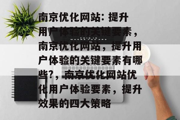 南京优化网站: 提升用户体验的关键要素,南京优化网站,提升用户体验的关键要素有哪些?,南京优化网站优化用户体验要素,提升效果的四大策略 南京优化网站: 提升用户体验的关键要素,南京优化网站,提升用户体验的关键要素有哪些?,南京优化网站优化用户体验要素,提升效果的四大策略
