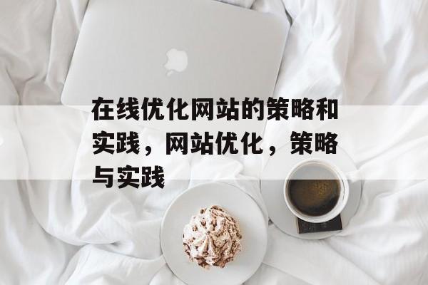 在线优化网站的策略和实践,网站优化,策略与实践 在线优化网站的策略和实践,网站优化,策略与实践