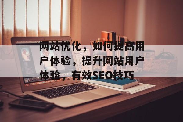 网站优化,如何提高用户体验,提升网站用户体验,有效SEO技巧 网站优化,如何提高用户体验,提升网站用户体验,有效SEO技巧