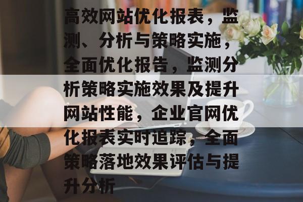 高效网站优化报表,监测、分析与策略实施,全面优化报告,监测分析策略实施效果及提升网站性能,企业官网优化报表实时追踪,全面策略落地效果评估与提升分析 高效网站优化报表,监测、分析与策略实施,全面优化报告,监测分析策略实施效果及提升网站性能,企业官网优化报表实时追踪,全面策略落地效果评估与提升分析