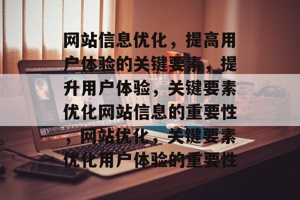 网站信息优化，提高用户体验的关键要素，提升用户体验，关键要素优化网站信息的重要性，网站优化，关键要素优化用户体验的重要性