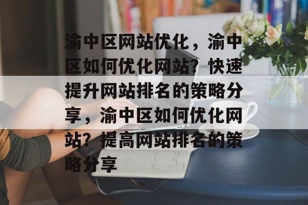 渝中区网站优化，渝中区如何优化网站？快速提升网站排名的策略分享，渝中区如何优化网站？提高网站排名的策略分享