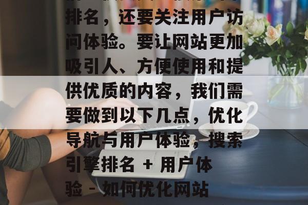 在网站优化过程中,我们不仅要关注搜索引擎排名,还要关注用户访问体验。要让网站更加吸引人、方便使用和提供优质的内容,我们需要做到以下几点,优化导航与用户体验,搜索引擎排名 + 用户体验 - 如何优化网站以吸引人并提供优质内容? 在网站优化过程中,我们不仅要关注搜索引擎排名,还要关注用户访问体验。要让网站更加吸引人、方便使用和提供优质的内容,我们需要做到以下几点,优化导航与用户体验,搜索引擎排名 + 用户体验 - 如何优化网站以吸引人并提供优质内容?