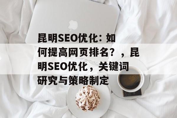 昆明SEO优化: 如何提高网页排名?,昆明SEO优化,关键词研究与策略制定 昆明SEO优化: 如何提高网页排名?,昆明SEO优化,关键词研究与策略制定