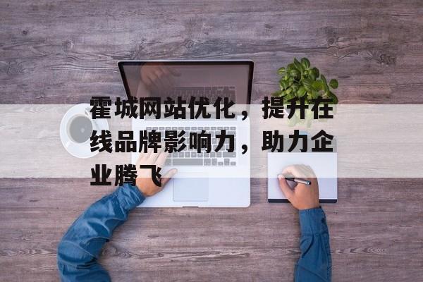 霍城网站优化，提升在线品牌影响力，助力企业腾飞