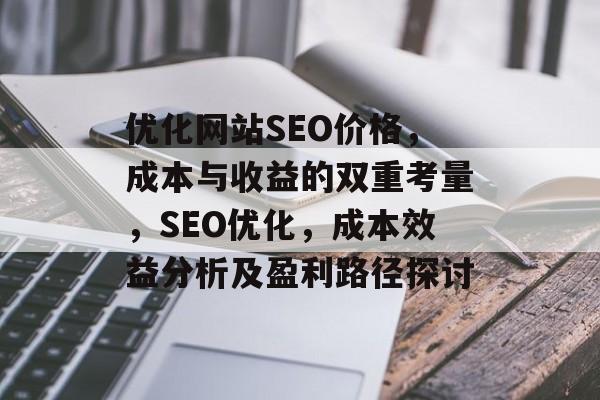优化网站SEO价格,成本与收益的双重考量,SEO优化,成本效益分析及盈利路径探讨 优化网站SEO价格,成本与收益的双重考量,SEO优化,成本效益分析及盈利路径探讨