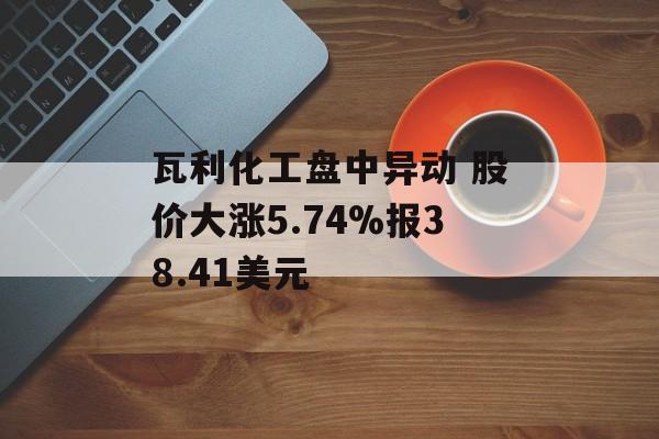 瓦利化工盘中异动 股价大涨5.74%报38.41美元