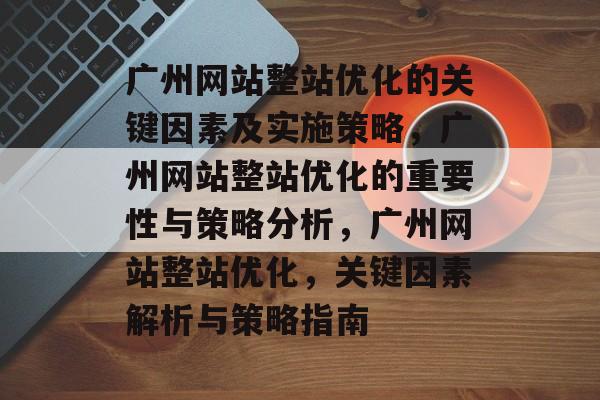 广州网站整站优化的关键因素及实施策略，广州网站整站优化的重要性与策略分析，广州网站整站优化，关键因素解析与策略指南
