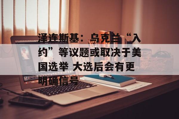 泽连斯基:乌克兰“入约”等议题或取决于美国选举 大选后会有更明确信号 泽连斯基:乌克兰“入约”等议题或取决于美国选举 大选后会有更明确信号