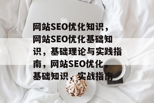 网站SEO优化知识,网站SEO优化基础知识,基础理论与实践指南,网站SEO优化,基础知识,实战指南 网站SEO优化知识,网站SEO优化基础知识,基础理论与实践指南,网站SEO优化,基础知识,实战指南