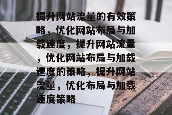 提升网站流量的有效策略,优化网站布局与加载速度,提升网站流量,优化网站布局与加载速度的策略,提升网站流量,优化布局与加载速度策略 提升网站流量的有效策略,优化网站布局与加载速度,提升网站流量,优化网站布局与加载速度的策略,提升网站流量,优化布局与加载速度策略