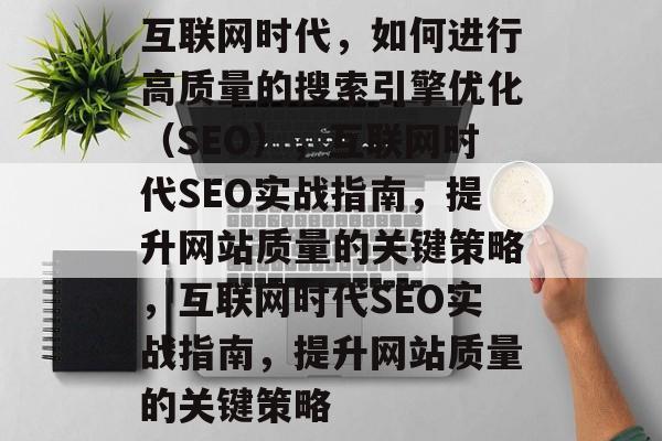 互联网时代，如何进行高质量的搜索引擎优化（SEO），互联网时代SEO实战指南，提升网站质量的关键策略，互联网时代SEO实战指南，提升网站质量的关键策略