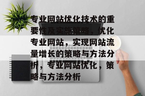 专业网站优化技术的重要性及实施策略,优化专业网站,实现网站流量增长的策略与方法分析,专业网站优化,策略与方法分析 专业网站优化技术的重要性及实施策略,优化专业网站,实现网站流量增长的策略与方法分析,专业网站优化,策略与方法分析