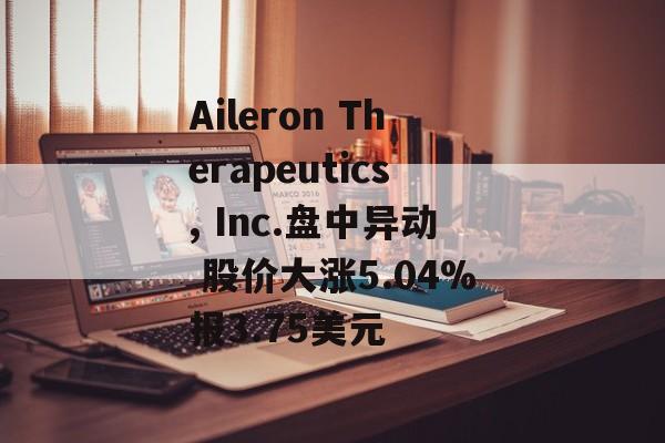 Aileron Therapeutics, Inc.盘中异动 股价大涨5.04%报3.75美元