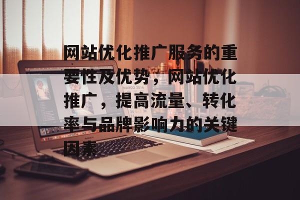 网站优化推广服务的重要性及优势，网站优化推广，提高流量、转化率与品牌影响力的关键因素