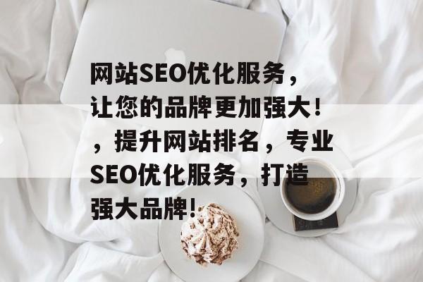 网站SEO优化服务,让您的品牌更加强大!,提升网站排名,专业SEO优化服务,打造强大品牌! 网站SEO优化服务,让您的品牌更加强大!,提升网站排名,专业SEO优化服务,打造强大品牌!